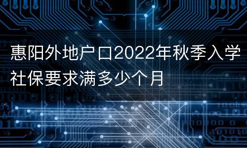惠阳外地户口2022年秋季入学社保要求满多少个月