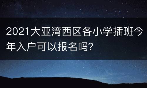 2021大亚湾西区各小学插班今年入户可以报名吗？