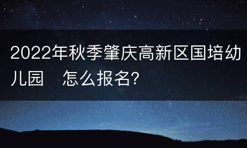 2022年秋季肇庆高新区国培幼儿园​怎么报名？