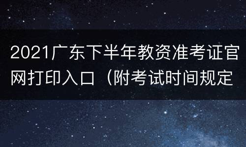 2021广东下半年教资准考证官网打印入口（附考试时间规定）