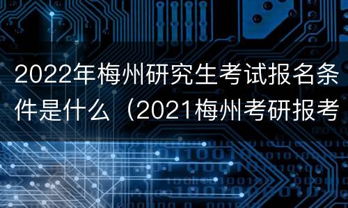 2022年梅州研究生考试报名条件是什么（2021梅州考研报考点公告）
