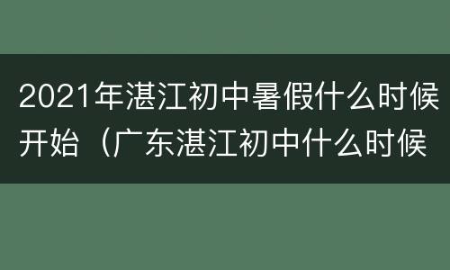 2021年湛江初中暑假什么时候开始（广东湛江初中什么时候放假）