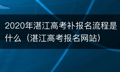 2020年湛江高考补报名流程是什么（湛江高考报名网站）