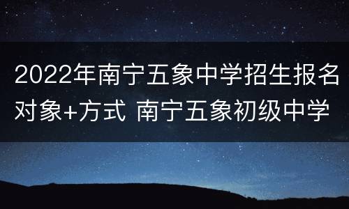 2022年南宁五象中学招生报名对象+方式 南宁五象初级中学收择校费吗