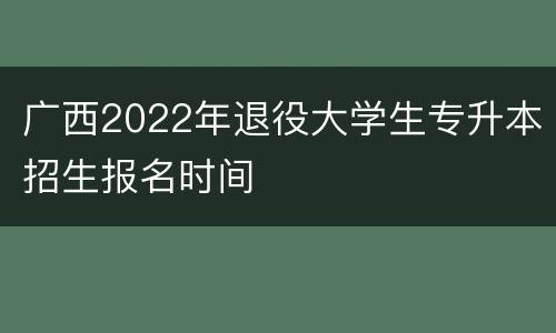 广西2022年退役大学生专升本招生报名时间