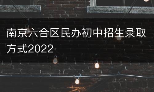 南京六合区民办初中招生录取方式2022