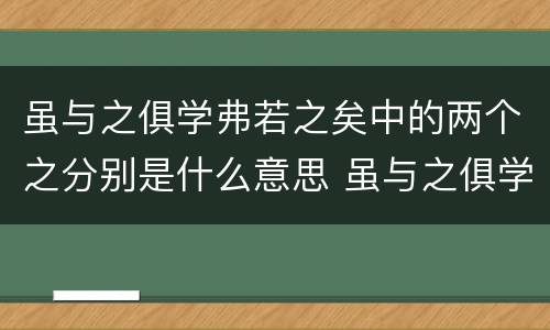 虽与之俱学弗若之矣中的两个之分别是什么意思 虽与之俱学弗若之矣中的两个之意思分别是什么