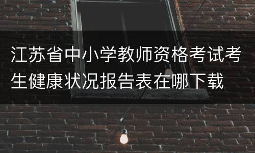 江苏省中小学教师资格考试考生健康状况报告表在哪下载
