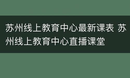 苏州线上教育中心最新课表 苏州线上教育中心直播课堂