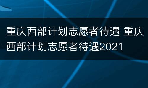 重庆西部计划志愿者待遇 重庆西部计划志愿者待遇2021