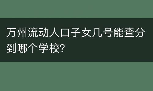 万州流动人口子女几号能查分到哪个学校？