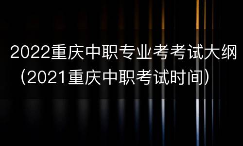 2022重庆中职专业考考试大纲（2021重庆中职考试时间）