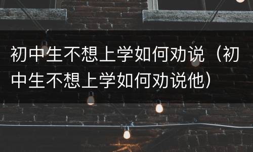 初中生不想上学如何劝说（初中生不想上学如何劝说他）