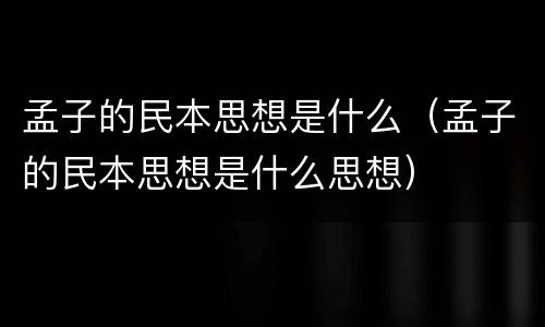 孟子的民本思想是什么（孟子的民本思想是什么思想）