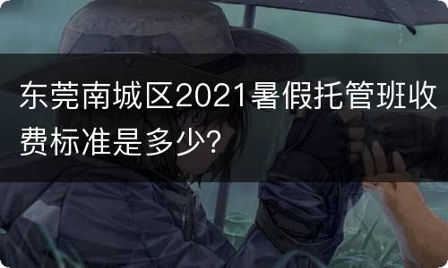 东莞南城区2021暑假托管班收费标准是多少？