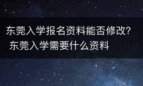 东莞入学报名资料能否修改？ 东莞入学需要什么资料