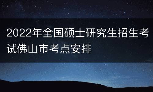 2022年全国硕士研究生招生考试佛山市考点安排
