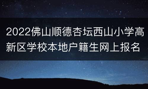 2022佛山顺德杏坛西山小学高新区学校本地户籍生网上报名入口