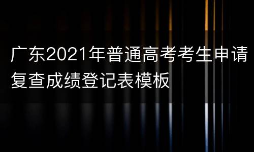 广东2021年普通高考考生申请复查成绩登记表模板