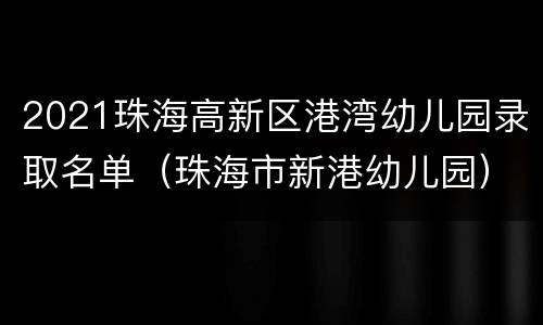 2021珠海高新区港湾幼儿园录取名单（珠海市新港幼儿园）