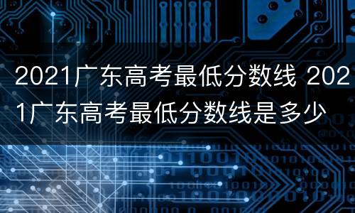 2021广东高考最低分数线 2021广东高考最低分数线是多少