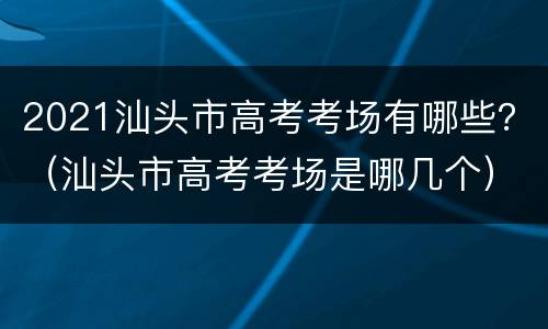 2021汕头市高考考场有哪些？（汕头市高考考场是哪几个）