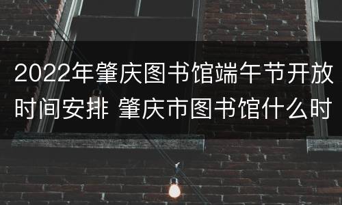 2022年肇庆图书馆端午节开放时间安排 肇庆市图书馆什么时候开门
