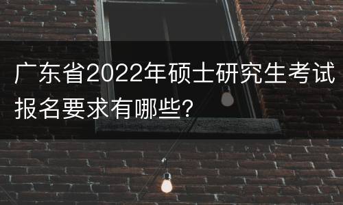 广东省2022年硕士研究生考试报名要求有哪些？