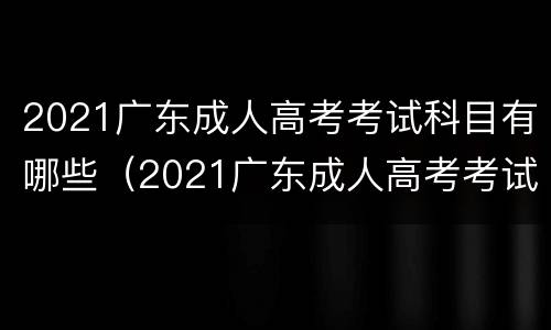 2021广东成人高考考试科目有哪些（2021广东成人高考考试科目有哪些题）