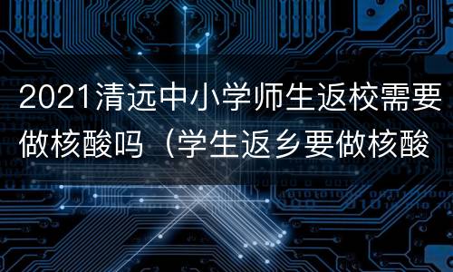 2021清远中小学师生返校需要做核酸吗（学生返乡要做核酸吗）