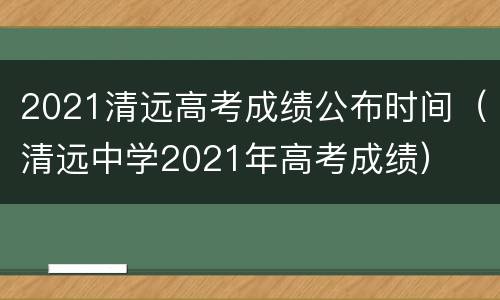 2021清远高考成绩公布时间（清远中学2021年高考成绩）