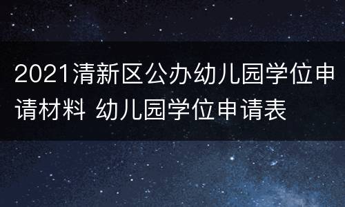 2021清新区公办幼儿园学位申请材料 幼儿园学位申请表