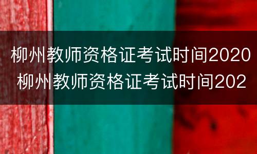 柳州教师资格证考试时间2020 柳州教师资格证考试时间2021年下半年