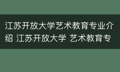 江苏开放大学艺术教育专业介绍 江苏开放大学 艺术教育专业