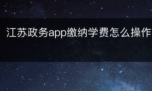 江苏政务app缴纳学费怎么操作