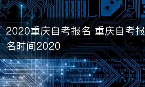 2020重庆自考报名 重庆自考报名时间2020