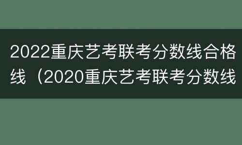2022重庆艺考联考分数线合格线（2020重庆艺考联考分数线）
