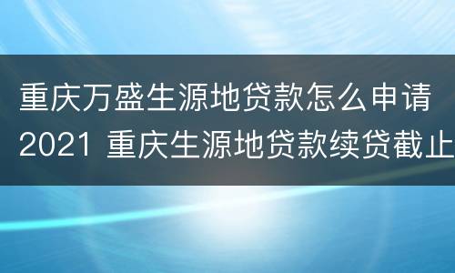 重庆万盛生源地贷款怎么申请2021 重庆生源地贷款续贷截止时间