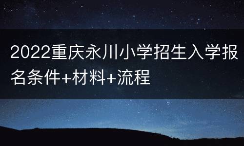 2022重庆永川小学招生入学报名条件+材料+流程