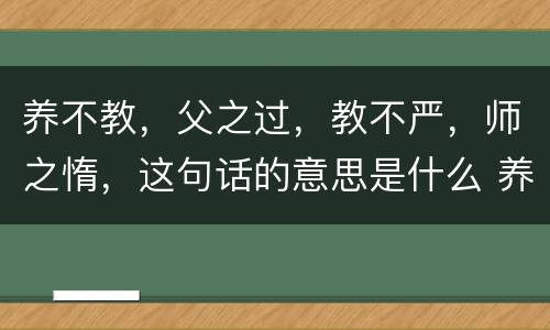 养不教，父之过，教不严，师之惰，这句话的意思是什么 养不教，父之过，教不严，师之惰，是什么意思
