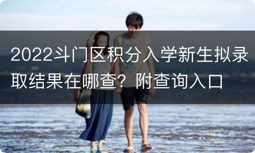 2022斗门区积分入学新生拟录取结果在哪查？附查询入口