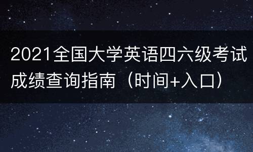 2021全国大学英语四六级考试成绩查询指南（时间+入口）