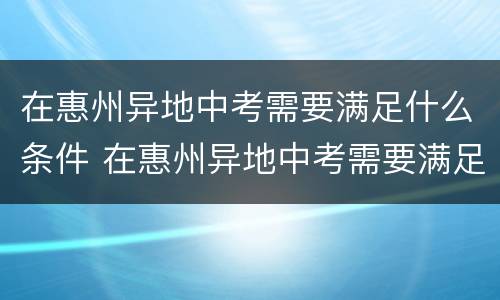 在惠州异地中考需要满足什么条件 在惠州异地中考需要满足什么条件才能考
