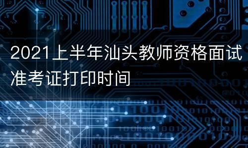 2021上半年汕头教师资格面试准考证打印时间