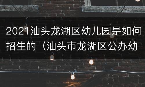 2021汕头龙湖区幼儿园是如何招生的（汕头市龙湖区公办幼儿园有哪些?）
