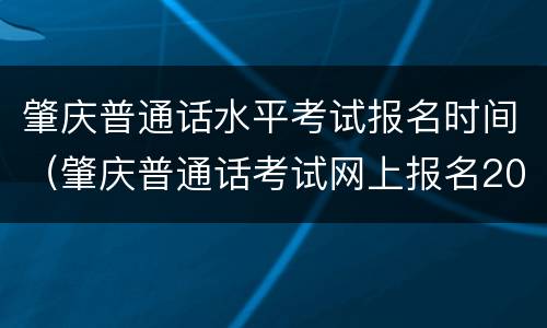 肇庆普通话水平考试报名时间（肇庆普通话考试网上报名2020时间）