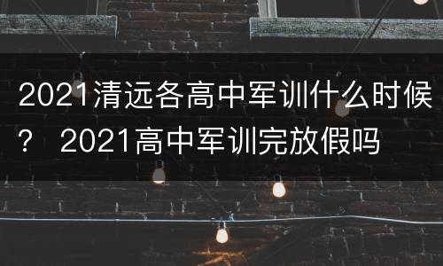 2021清远各高中军训什么时候？ 2021高中军训完放假吗