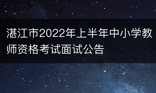湛江市2022年上半年中小学教师资格考试面试公告