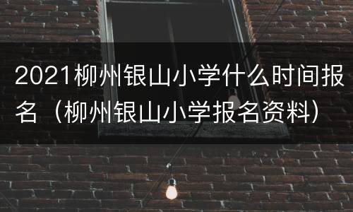2021柳州银山小学什么时间报名（柳州银山小学报名资料）