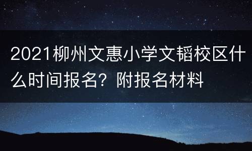 2021柳州文惠小学文韬校区什么时间报名？附报名材料